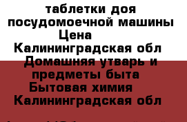 таблетки доя посудомоечной машины › Цена ­ 600 - Калининградская обл. Домашняя утварь и предметы быта » Бытовая химия   . Калининградская обл.